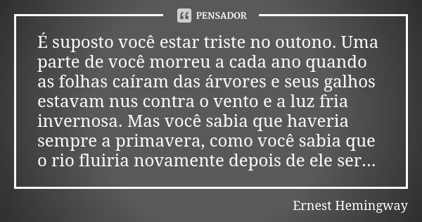 É suposto você estar triste no outono. Uma parte de você morreu a cada ano quando as folhas caíram das árvores e seus galhos estavam nus contra o vento e a luz ... Frase de Ernest Hemingway.