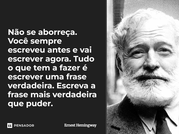 Não se aborreça. Você sempre escreveu antes e vai escrever agora. Tudo o que tem a fazer é escrever uma frase verdadeira. Escreva a frase mais verdadeira que pu... Frase de Ernest Hemingway.