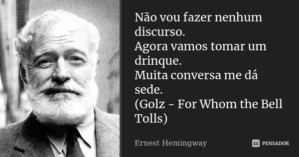 Não vou fazer nenhum discurso. Agora vamos tomar um drinque. Muita conversa me dá sede. (Golz - For Whom the Bell Tolls)... Frase de Ernest Hemingway.