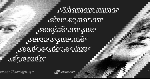 O homem nunca deve se por em posição em que perca o que não pode se dar ao luxo de perder.... Frase de Ernest Hemingway.