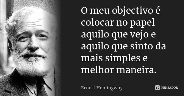 O meu objectivo é colocar no papel aquilo que vejo e aquilo que sinto da mais simples e melhor maneira.... Frase de Ernest Hemingway.