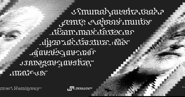O mundo quebra toda a gente, e depois muitos ficam mais fortes no lugar da fractura. Mas àqueles que não consegue quebrar, mata-os.... Frase de Ernest Hemingway.