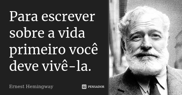 Para escrever sobre a vida primeiro você deve vivê-la.... Frase de Ernest Hemingway.