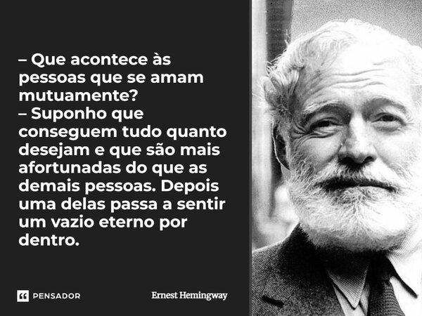 – Que acontece às pessoas que se amam mutuamente? – Suponho que conseguem tudo quanto desejam e que são mais afortunadas do que as demais pessoas. Depois uma d... Frase de Ernest Hemingway.