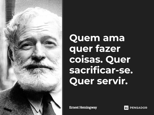 ⁠Quem ama quer fazer coisas. Quer sacrificar-se. Quer servir.... Frase de Ernest Hemingway.