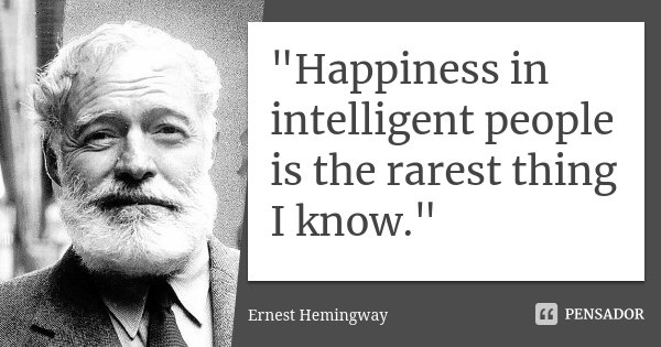 "Happiness in intelligent people is the rarest thing I know."... Frase de Ernest Hemingway.