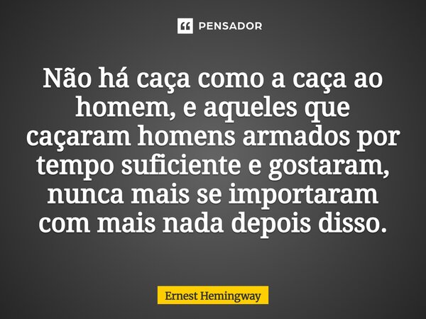 ⁠Não há caça como a caça ao homem, e aqueles que caçaram homens armados por tempo suficiente e gostaram, nunca mais se importaram com mais nada depois disso.... Frase de Ernest Hemingway.