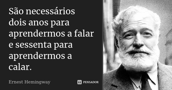 São necessários dois anos para aprendermos a falar e sessenta para aprendermos a calar.... Frase de Ernest Hemingway.