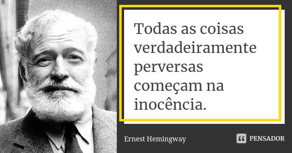 Todas as coisas verdadeiramente perversas começam na inocência.... Frase de Ernest Hemingway.