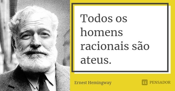 Todos os homens racionais são ateus.... Frase de Ernest Hemingway.