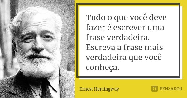 Tudo o que você deve fazer é escrever uma frase verdadeira. Escreva a frase mais verdadeira que você conheça.... Frase de Ernest Hemingway.