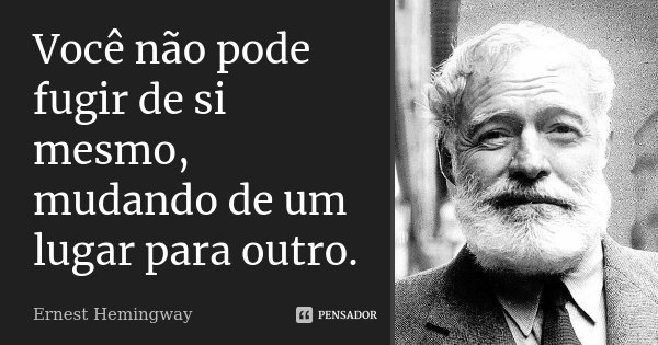 Você não pode fugir de si mesmo, mudando de um lugar para outro.... Frase de Ernest Hemingway.