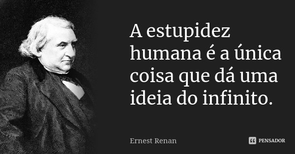 A estupidez humana é a única coisa que dá uma ideia do infinito.... Frase de Ernest Renan.
