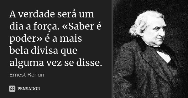 A verdade será um dia a força. «Saber é poder» é a mais bela divisa que alguma vez se disse.... Frase de Ernest Renan.