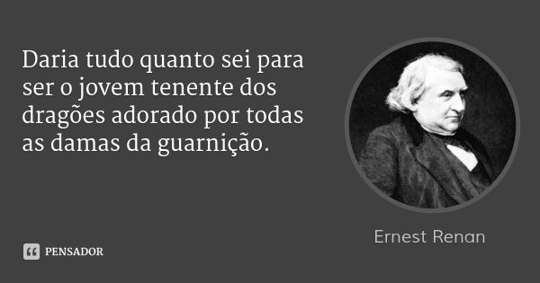 Daria tudo quanto sei para ser o jovem tenente dos dragões adorado por todas as damas da guarnição.... Frase de Ernest Renan.