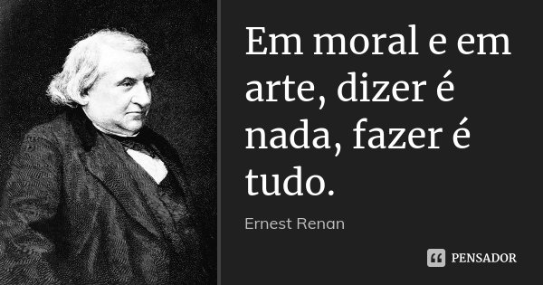 Em moral e em arte, dizer é nada, fazer é tudo.... Frase de Ernest Renan.