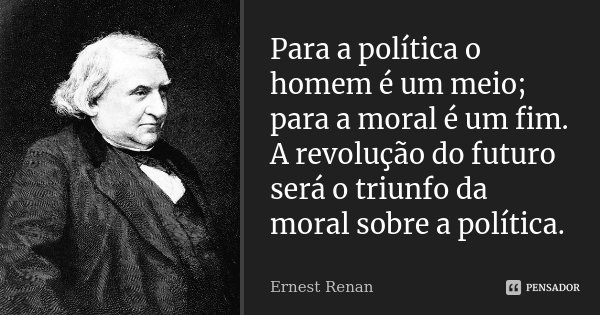Para a política o homem é um meio; para a moral é um fim. A revolução do futuro será o triunfo da moral sobre a política.... Frase de Ernest Renan.