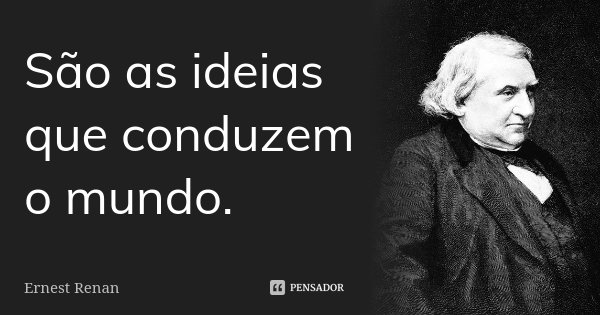 São as ideias que conduzem o mundo.... Frase de Ernest Renan.