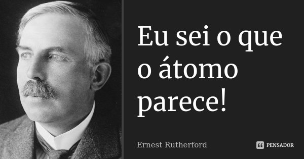 Eu sei o que o átomo parece!... Frase de Ernest Rutherford.