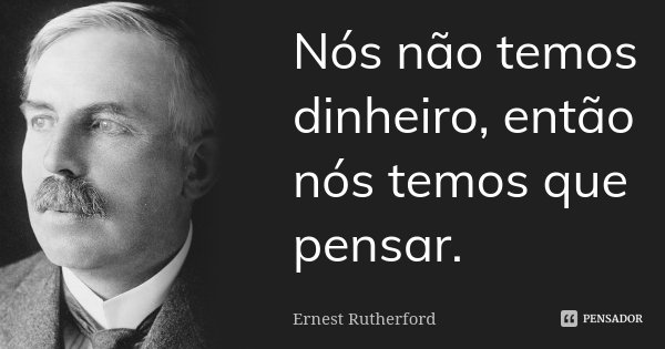 Nós não temos dinheiro, então nós temos que pensar.... Frase de Ernest Rutherford.