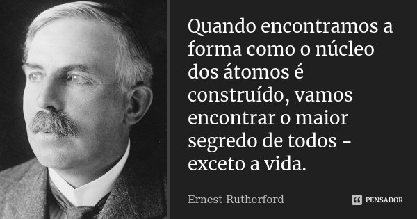 Quando encontramos a forma como o núcleo dos átomos é construído, vamos encontrar o maior segredo de todos - exceto a vida.... Frase de Ernest Rutherford.