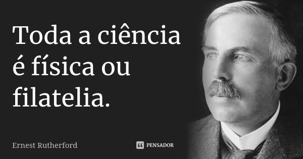 Toda a ciência é física ou filatelia.... Frase de Ernest Rutherford.