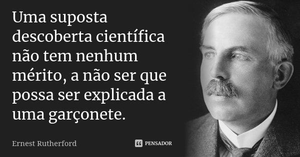 Uma suposta descoberta científica não tem nenhum mérito, a não ser que possa ser explicada a uma garçonete.... Frase de Ernest Rutherford.