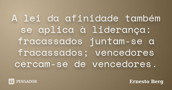 A lei da afinidade também se aplica à liderança: fracassados juntam-se a fracassados; vencedores cercam-se de vencedores.... Frase de Ernesto Berg.