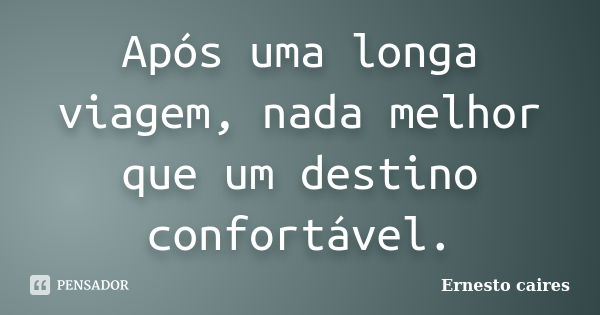 Após uma longa viagem, nada melhor que um destino confortável.... Frase de Ernesto Caires.