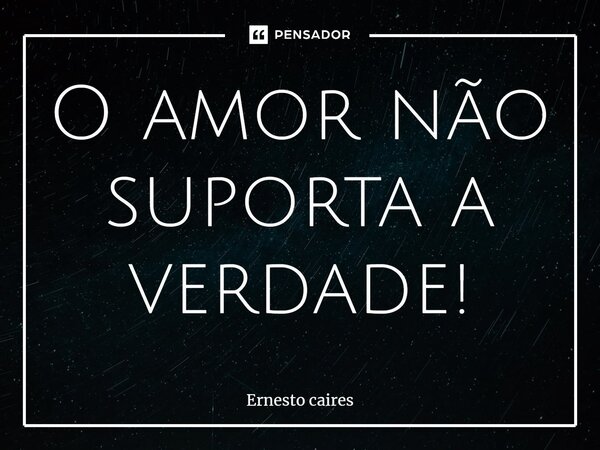 ⁠O amor não suporta a verdade!... Frase de Ernesto caires.