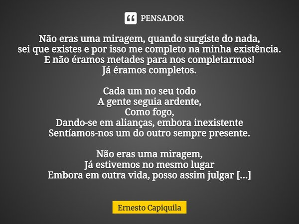 ⁠Não eras uma miragem, quando surgiste do nada,
sei que existes e por isso me completo na minha existência.
E não éramos metades para nos completarmos!
Já éramo... Frase de Ernesto Capiquila.