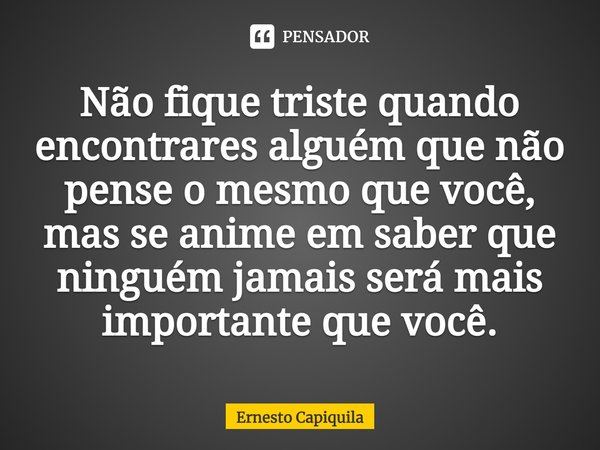 ⁠Não fique triste quando encontrares alguém que não pense o mesmo que você, mas se anime em saber que ninguém jamais será mais importante que você.... Frase de Ernesto Capiquila.