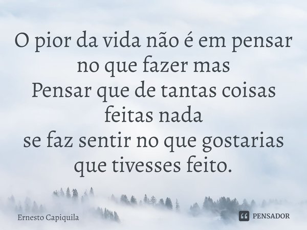 ⁠O pior da vida não é em pensar no que fazer mas
Pensar que de tantas coisas feitas nada
se faz sentir no que gostarias que tivesses feito.... Frase de Ernesto Capiquila.