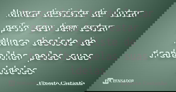 Nunca desiste de lutar pelo seu bem estar Nunca desiste de trabalhar pelas suas ideias... Frase de Ernesto Castanha.