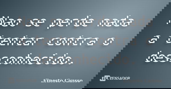 Nao se perde nada a tentar contra o desconhecido.... Frase de Ernesto Causso.