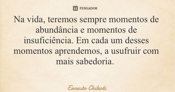 Na vida, teremos sempre momentos de abundância e momentos de insuficiência. Em cada um desses momentos aprendemos, a usufruir com mais sabedoria.... Frase de Ernesto Chikoti.