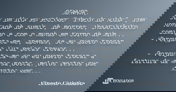 SENHOR, Se um dia eu estiver "cheio da vida", com vontade de sumir, de morrer, insatisfeito comigo e com o mundo em torno de mim... - Pergunta-me, ape... Frase de Ernesto Coimbra.