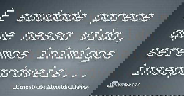 È saudade parece que nessa vida, seremos inimigos inseparáveis...... Frase de Ernesto de Almeida Lisboa.