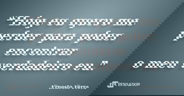 ❝Hoje eu quero me perder para poder encontrar o meu verdadeiro eu.❞... Frase de Ernesto Ferra.