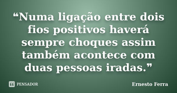 ❝Numa ligação entre dois fios positivos haverá sempre choques assim também acontece com duas pessoas iradas.❞... Frase de Ernesto Ferra.