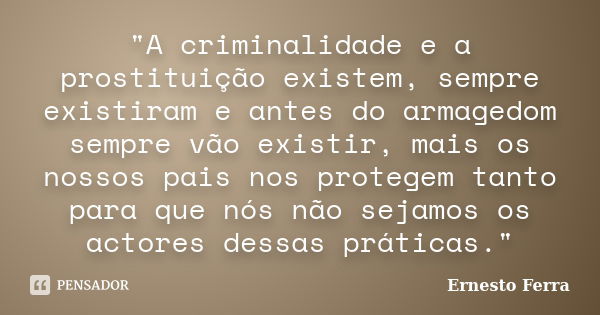 "A criminalidade e a prostituição existem, sempre existiram e antes do armagedom sempre vão existir, mais os nossos pais nos protegem tanto para que nós nã... Frase de Ernesto Ferra.