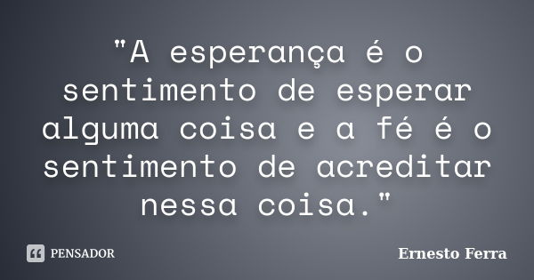 "A esperança é o sentimento de esperar alguma coisa e a fé é o sentimento de acreditar nessa coisa."... Frase de Ernesto Ferra.