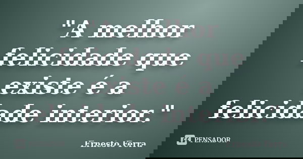 "A melhor felicidade que existe é a felicidade interior."... Frase de Ernesto Ferra.