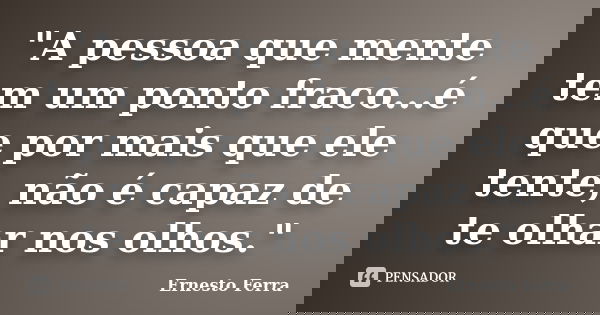 "A pessoa que mente tem um ponto fraco...é que por mais que ele tente, não é capaz de te olhar nos olhos."... Frase de Ernesto Ferra.