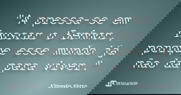 "A pressa-se em buscar o Senhor, porque esse mundo já não dá para viver."... Frase de Ernesto Ferra.