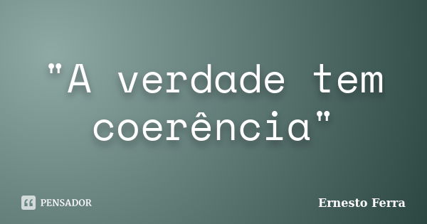 "A verdade tem coerência"... Frase de Ernesto Ferra.