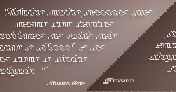 "Admiro muito pessoas que mesmo com tantos problemas na vida não encaram o álcool e as drogas como o único refugio."... Frase de Ernesto Ferra.
