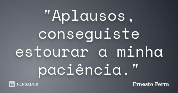 "Aplausos, conseguiste estourar a minha paciência."... Frase de Ernesto Ferra.