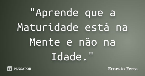 "Aprende que a Maturidade está na Mente e não na Idade."... Frase de Ernesto Ferra.