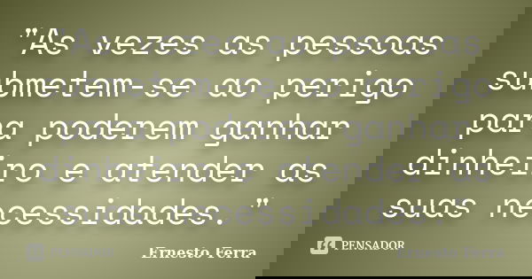 "As vezes as pessoas submetem-se ao perigo para poderem ganhar dinheiro e atender as suas necessidades."... Frase de Ernesto Ferra.
